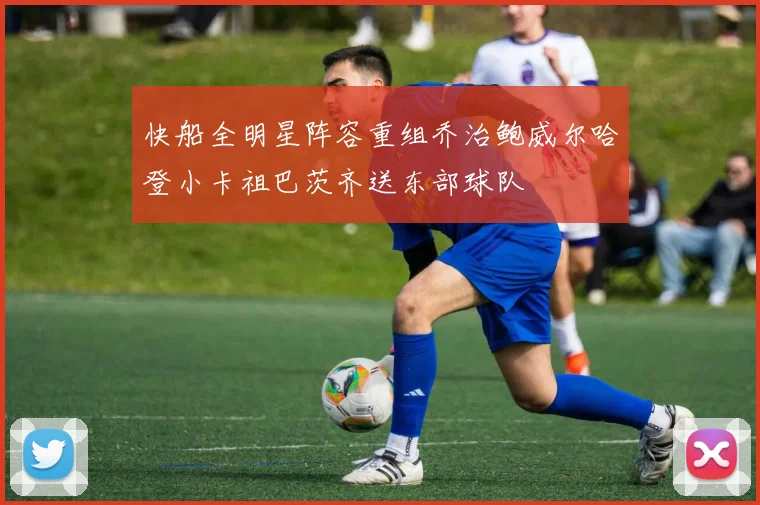 快船全明星阵容重组乔治鲍威尔哈登小卡祖巴茨齐送东部球队