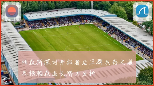 帕森斯探讨开拓者后卫群共存之道及杨瀚森成长潜力分析