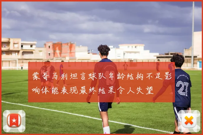 蒙哥马利坦言球队年龄结构不足影响体能表现最终结果令人失望