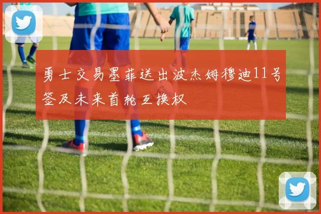 勇士交易墨菲送出波杰姆穆迪11号签及未来首轮互换权