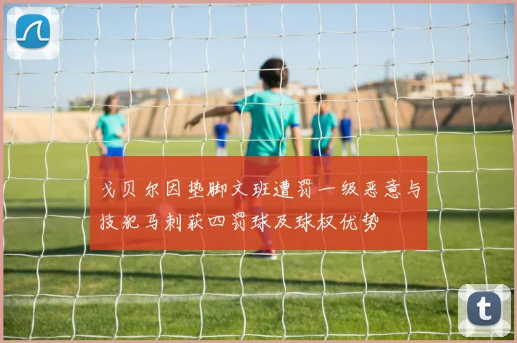 戈贝尔因垫脚文班遭罚一级恶意与技犯马刺获四罚球及球权优势