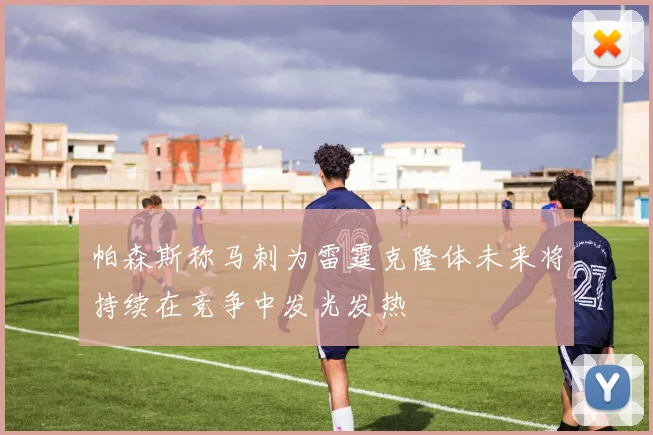 帕森斯称马刺为雷霆克隆体未来将持续在竞争中发光发热