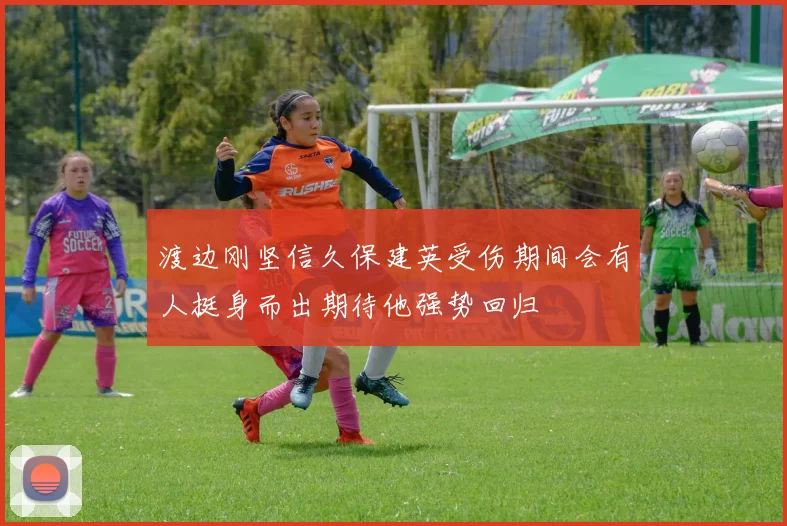 渡边刚坚信久保建英受伤期间会有人挺身而出期待他强势回归