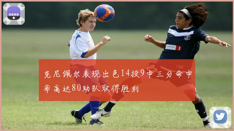 克尼佩尔表现出色14投9中三分命中率高达80助队取得胜利