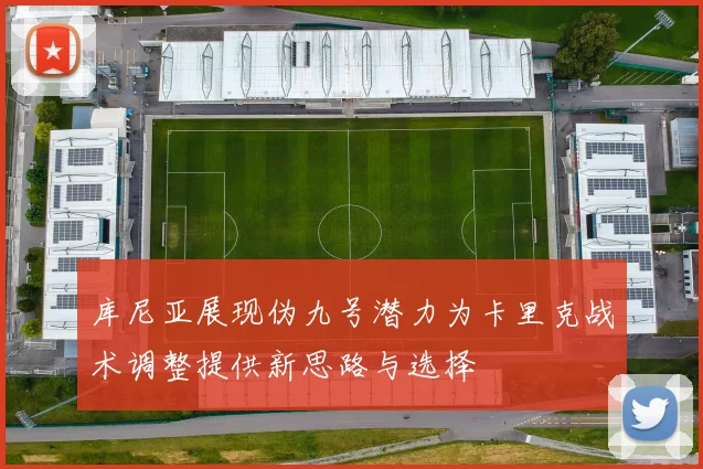 库尼亚展现伪九号潜力为卡里克战术调整提供新思路与选择