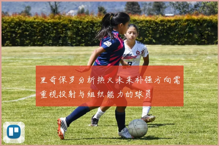 里奇保罗分析热火未来补强方向需重视投射与组织能力的球员
