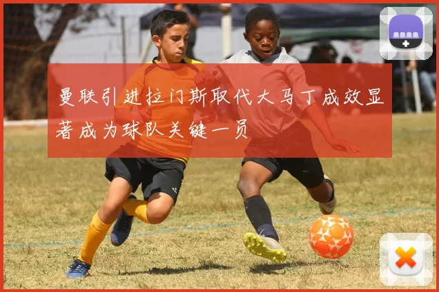 曼联引进拉门斯取代大马丁成效显著成为球队关键一员