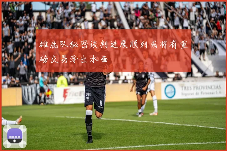 雄鹿队秘密谈判进展顺利或将有重磅交易浮出水面