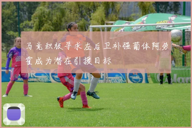 马竞积极寻求左后卫补强葡体阿劳霍成为潜在引援目标