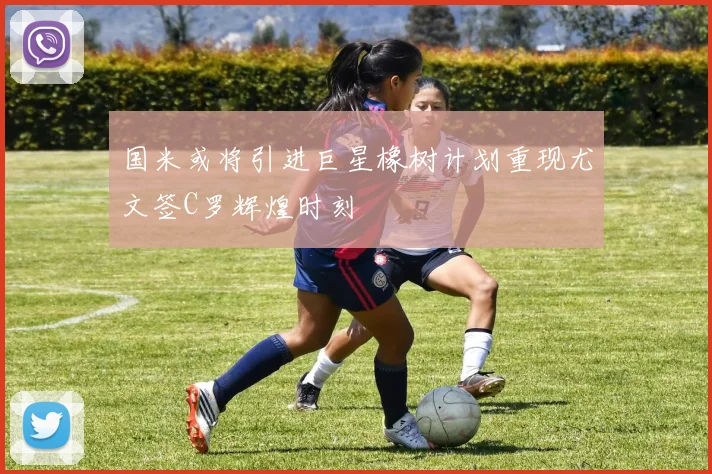 国米或将引进巨星橡树计划重现尤文签C罗辉煌时刻