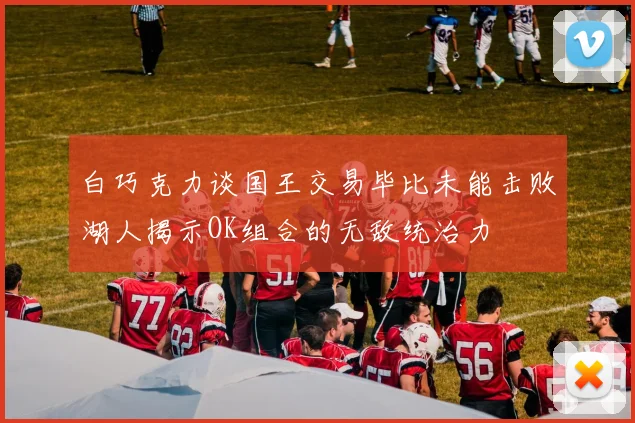 白巧克力谈国王交易毕比未能击败湖人揭示OK组合的无敌统治力