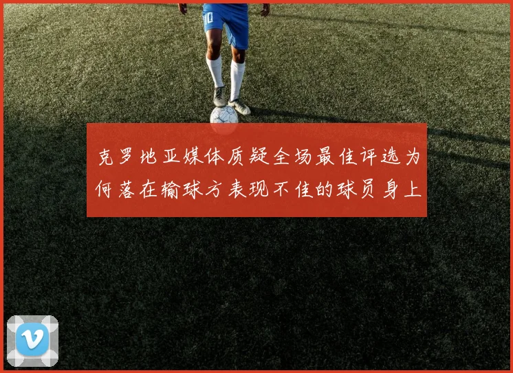 克罗地亚媒体质疑全场最佳评选为何落在输球方表现不佳的球员身上