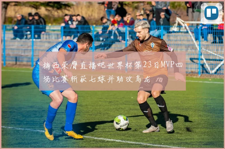 梅西荣膺直播吧世界杯第23日MVP四场比赛斩获七球并助攻乌龙