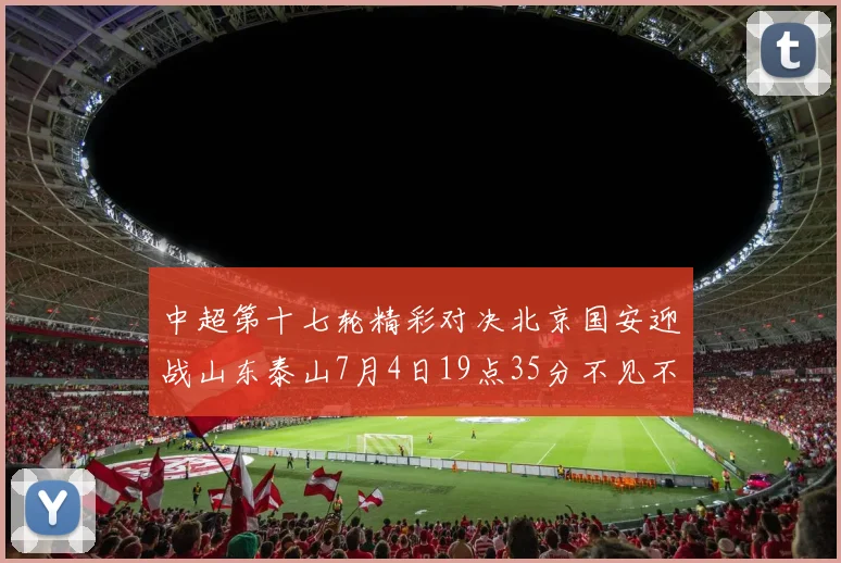 中超第十七轮精彩对决北京国安迎战山东泰山7月4日19点35分不见不散