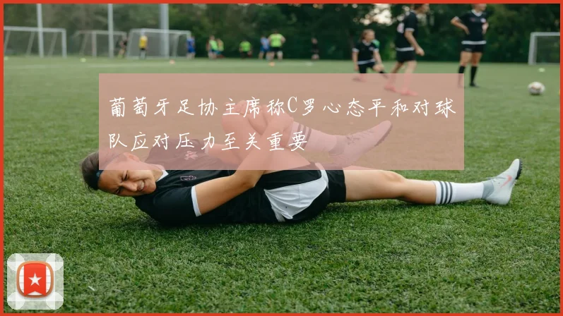 葡萄牙足协主席称C罗心态平和对球队应对压力至关重要