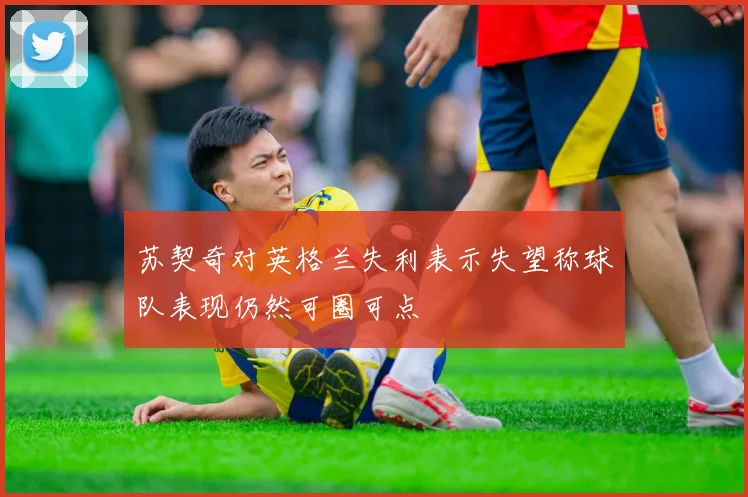 苏契奇对英格兰失利表示失望称球队表现仍然可圈可点