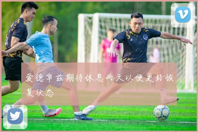 爱德华兹期待休息两天以便更好恢复状态