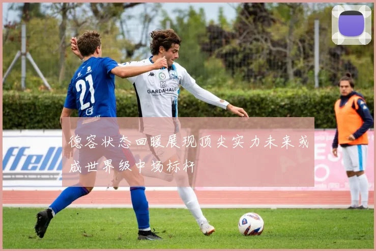 德容状态回暖展现顶尖实力未来或成世界级中场标杆