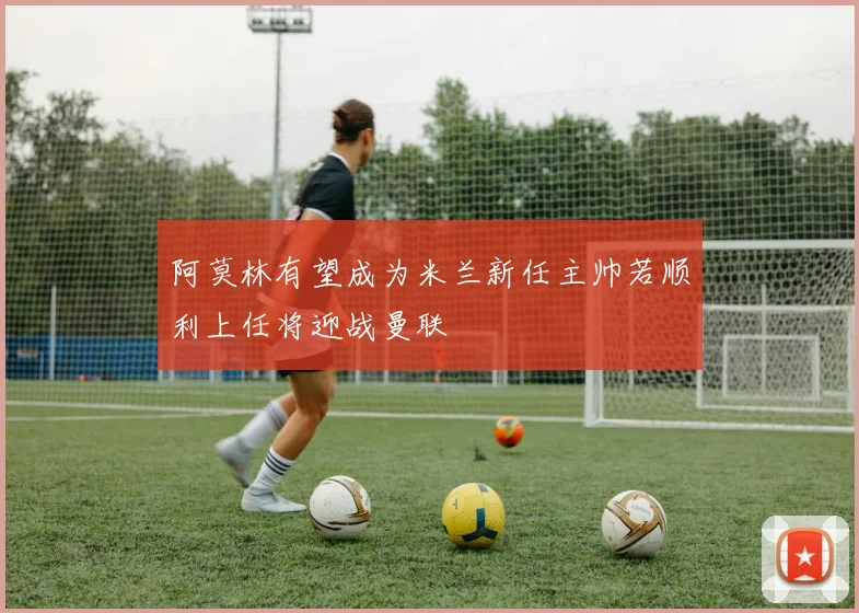 阿莫林有望成为米兰新任主帅若顺利上任将迎战曼联