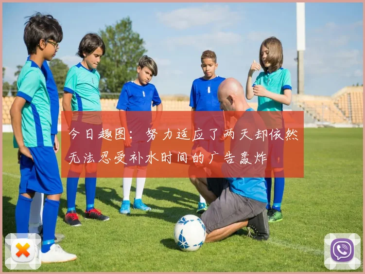今日趣图：努力适应了两天却依然无法忍受补水时间的广告轰炸