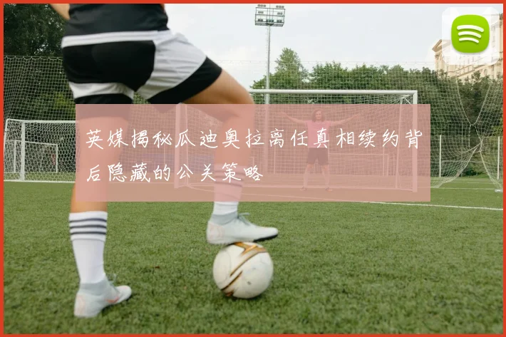 英媒揭秘瓜迪奥拉离任真相续约背后隐藏的公关策略