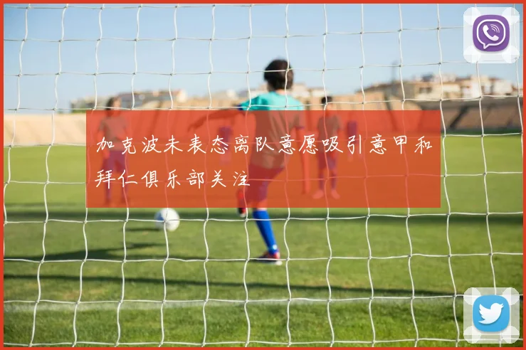 加克波未表态离队意愿吸引意甲和拜仁俱乐部关注