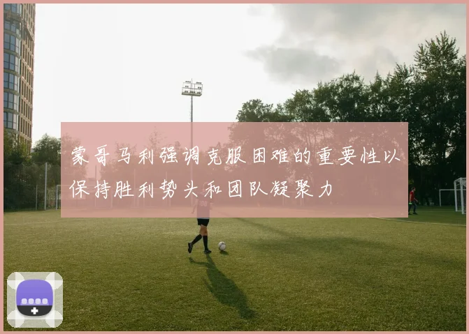 蒙哥马利强调克服困难的重要性以保持胜利势头和团队凝聚力
