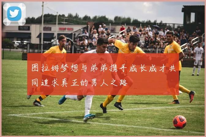 图拉姆梦想与弟弟携手成长成才共同追求真正的男人之路