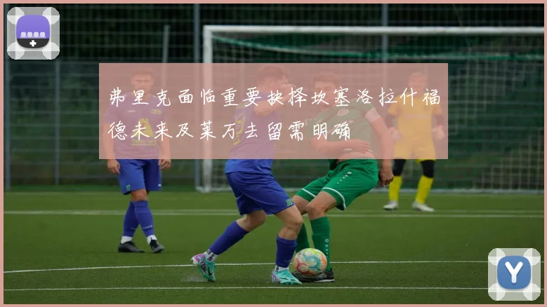 弗里克面临重要抉择坎塞洛拉什福德未来及莱万去留需明确