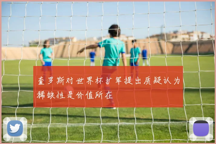 奎罗斯对世界杯扩军提出质疑认为稀缺性是价值所在