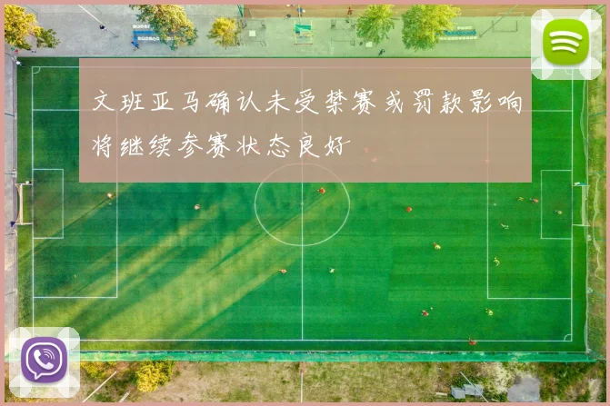 文班亚马确认未受禁赛或罚款影响将继续参赛状态良好