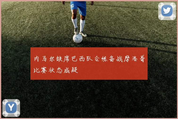 内马尔缺席巴西队合练备战摩洛哥比赛状态成疑
